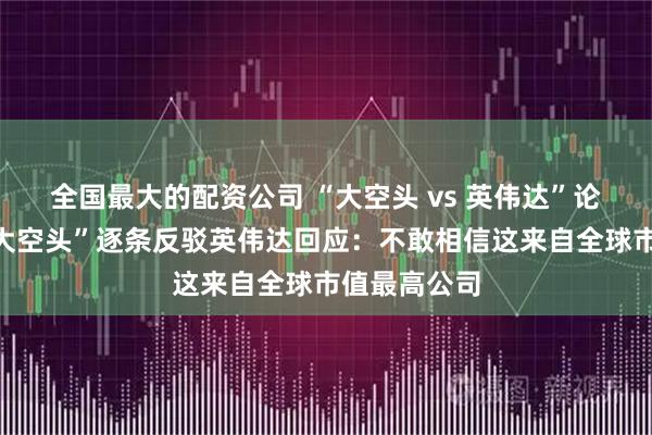 全国最大的配资公司 “大空头 vs 英伟达”论战继续!“大空头”逐条反驳英伟达回应:不敢相信这来自全球市值最高公司