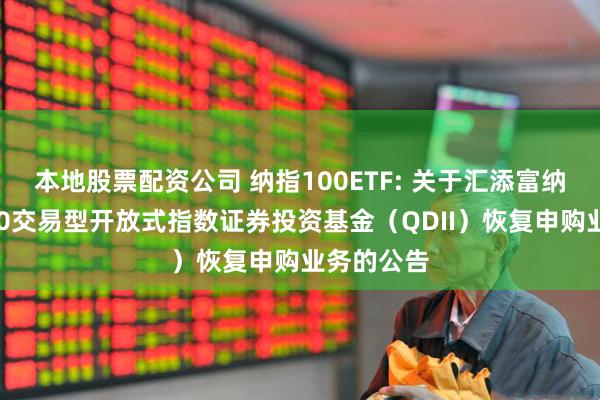 本地股票配资公司 纳指100ETF: 关于汇添富纳斯达克100交易型开放式指数证券投资基金(QDII)恢复申购业务的公告