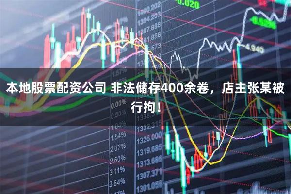 本地股票配资公司 非法储存400余卷,店主张某被行拘!