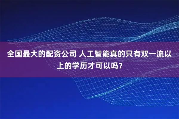 全国最大的配资公司 人工智能真的只有双一流以上的学历才可以吗?