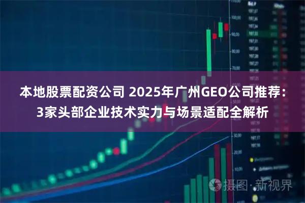 本地股票配资公司 2025年广州GEO公司推荐:3家头部企业技术实力与场景适配全解析