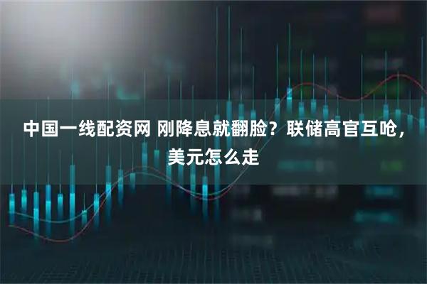 中国一线配资网 刚降息就翻脸?联储高官互呛,美元怎么走