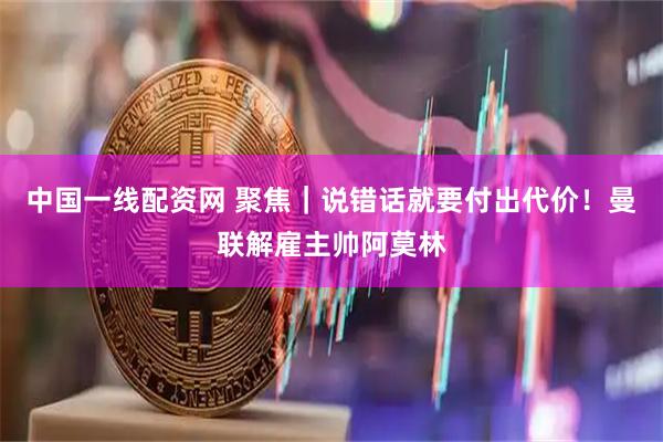 中国一线配资网 聚焦｜说错话就要付出代价！曼联解雇主帅阿莫林