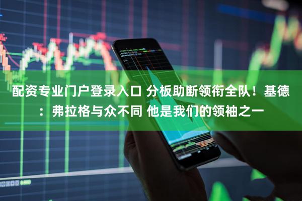 配资专业门户登录入口 分板助断领衔全队！基德：弗拉格与众不同 他是我们的领袖之一