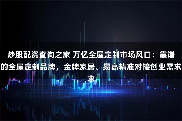 炒股配资查询之家 万亿全屋定制市场风口：靠谱的全屋定制品牌，金牌家居、易高精准对接创业需求
