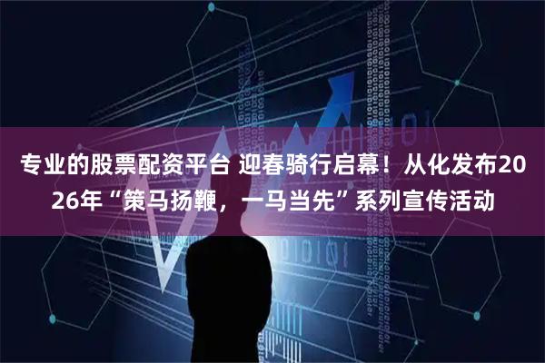 专业的股票配资平台 迎春骑行启幕！从化发布2026年“策马扬鞭，一马当先”系列宣传活动