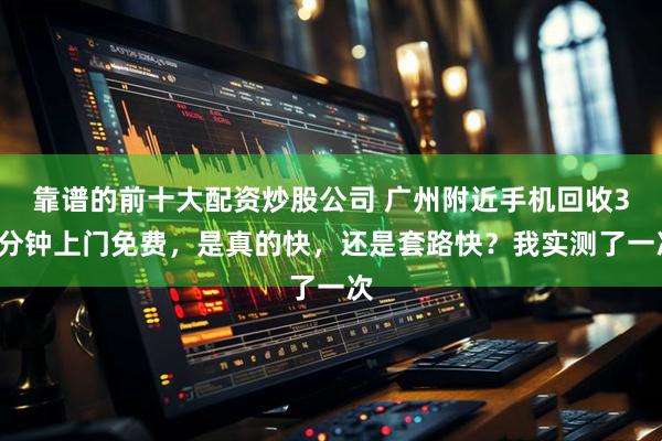 靠谱的前十大配资炒股公司 广州附近手机回收30分钟上门免费，是真的快，还是套路快？我实测了一次