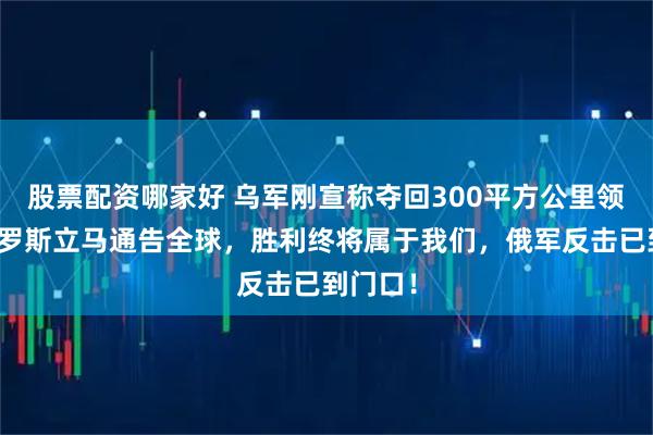 股票配资哪家好 乌军刚宣称夺回300平方公里领土,俄罗斯立马通告全球,胜利终将属于我们,俄军反击已到门口!