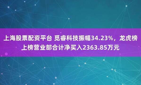 上海股票配资平台 觅睿科技振幅34.23%,龙虎榜上榜营业部合计净买入2363.85万元