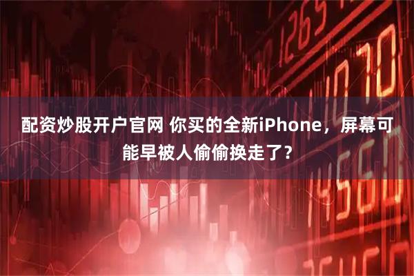 配资炒股开户官网 你买的全新iPhone，屏幕可能早被人偷偷换走了？