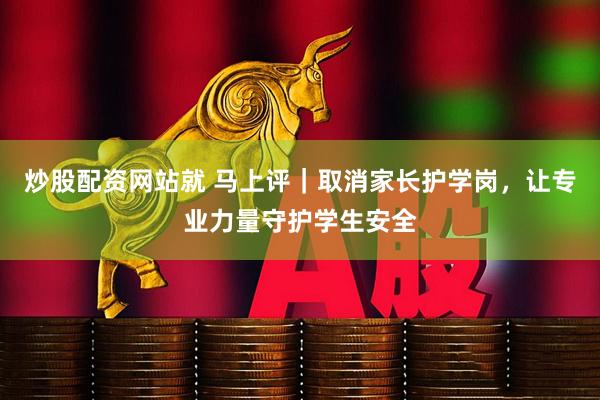 炒股配资网站就 马上评｜取消家长护学岗，让专业力量守护学生安全