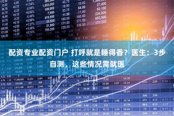 配资专业配资门户 打呼就是睡得香?医生:3步自测,这些情况需就医