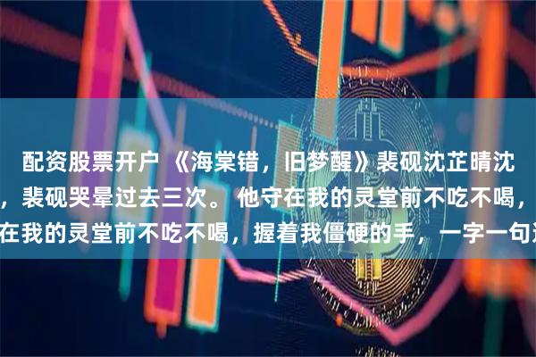 配资股票开户 《海棠错，旧梦醒》裴砚沈芷晴沈令舒陆云铮我死的那日，裴砚哭晕过去三次。 他守在我的灵堂前不吃不喝，握着我僵硬的手，一字一句道：