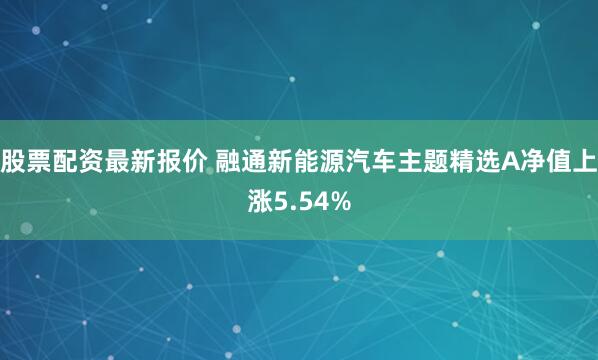 股票配资最新报价 融通新能源汽车主题精选A净值上涨5.54%