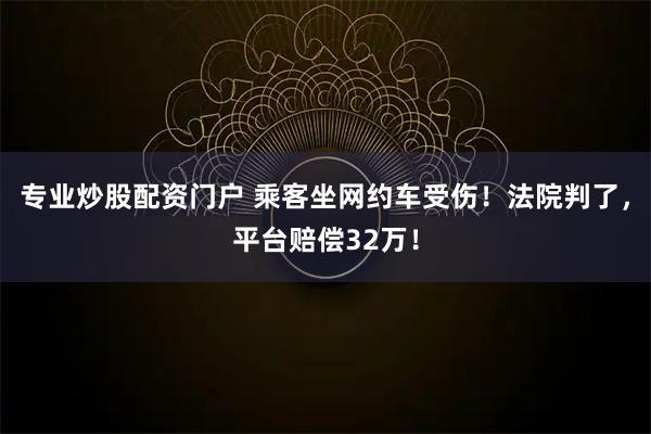 专业炒股配资门户 乘客坐网约车受伤!法院判了,平台赔偿32万!