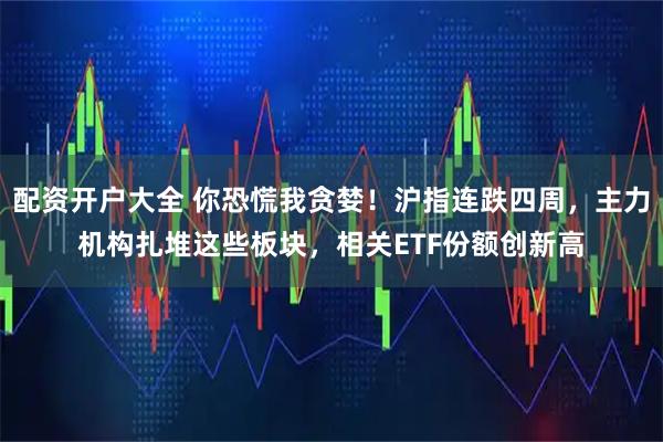 配资开户大全 你恐慌我贪婪！沪指连跌四周，主力机构扎堆这些板块，相关ETF份额创新高