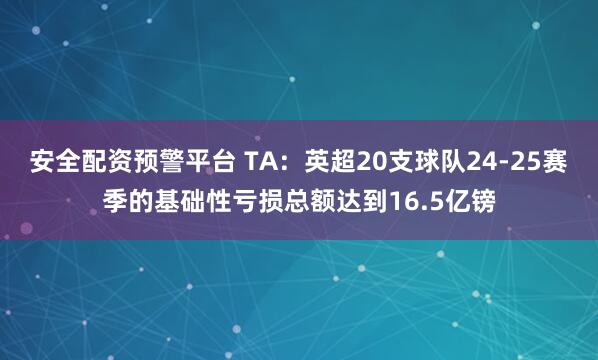 安全配资预警平台 TA：英超20支球队24-25赛季的基础性亏损总额达到16.5亿镑