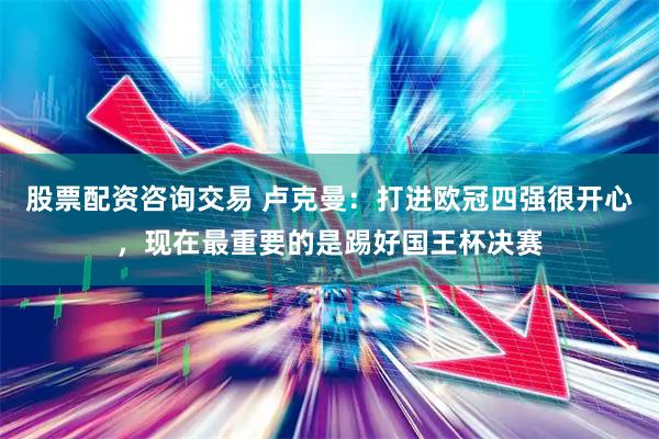 股票配资咨询交易 卢克曼：打进欧冠四强很开心，现在最重要的是踢好国王杯决赛