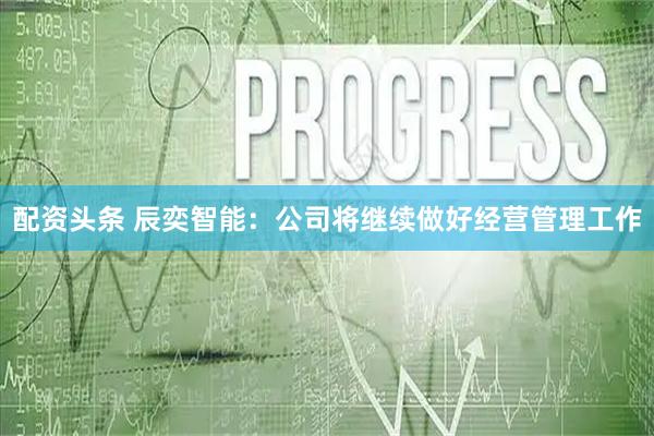 配资头条 辰奕智能：公司将继续做好经营管理工作