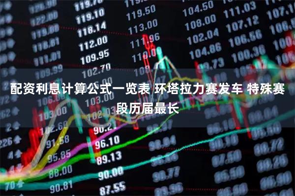 配资利息计算公式一览表 环塔拉力赛发车 特殊赛段历届最长