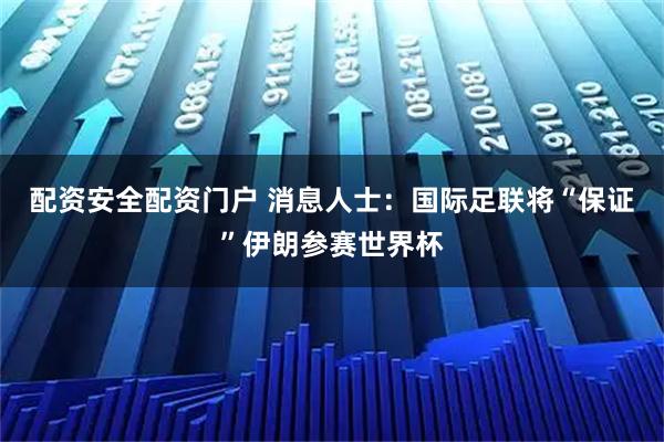 配资安全配资门户 消息人士：国际足联将“保证”伊朗参赛世界杯