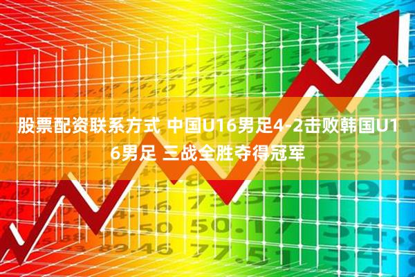 股票配资联系方式 中国U16男足4-2击败韩国U16男足 三战全胜夺得冠军
