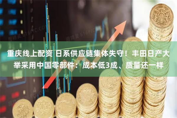 重庆线上配资 日系供应链集体失守！丰田日产大举采用中国零部件：成本低3成、质量还一样