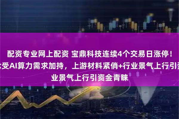 配资专业网上配资 宝鼎科技连续4个交易日涨停！PCB概念受AI算力需求加持，上游材料紧俏+行业景气上行引资金青睐