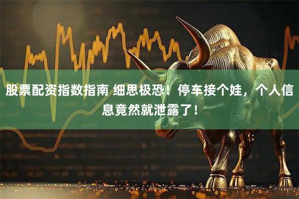 股票配资指数指南 细思极恐！停车接个娃，个人信息竟然就泄露了！
