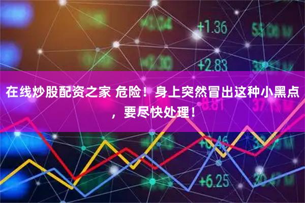 在线炒股配资之家 危险！身上突然冒出这种小黑点，要尽快处理！