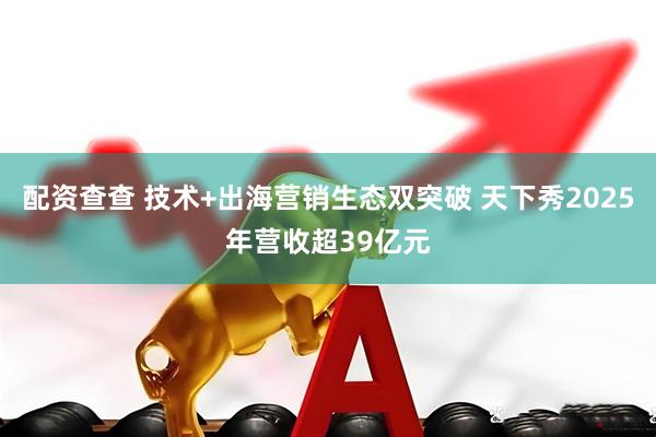 配资查查 技术+出海营销生态双突破 天下秀2025年营收超39亿元