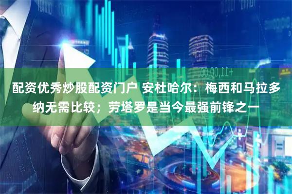 配资优秀炒股配资门户 安杜哈尔：梅西和马拉多纳无需比较；劳塔罗是当今最强前锋之一