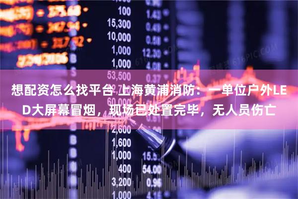 想配资怎么找平台 上海黄浦消防：一单位户外LED大屏幕冒烟，现场已处置完毕，无人员伤亡