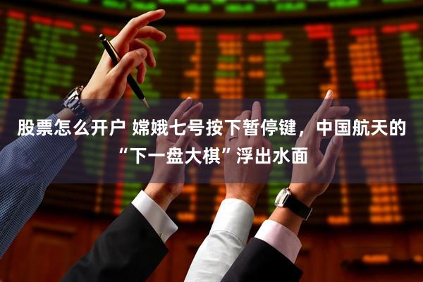 股票怎么开户 嫦娥七号按下暂停键,中国航天的“下一盘大棋”浮出水面